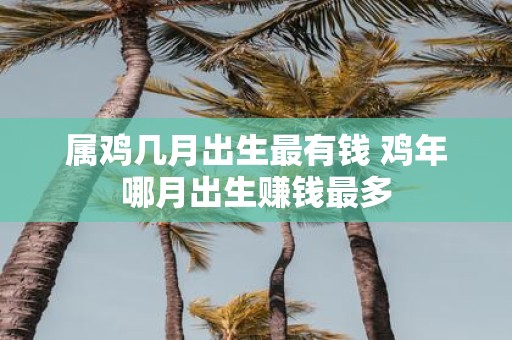 属鸡几月出生最有钱 鸡年哪月出生赚钱最多
