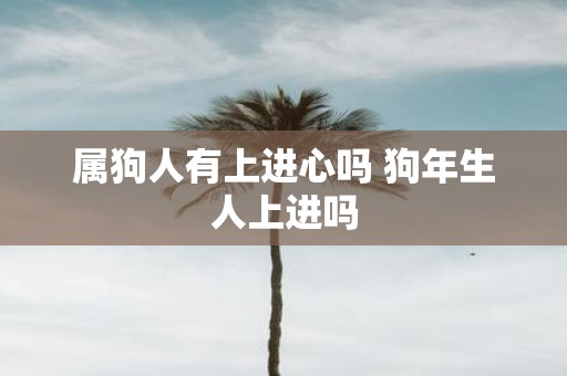 属狗人有上进心吗 狗年生人上进吗