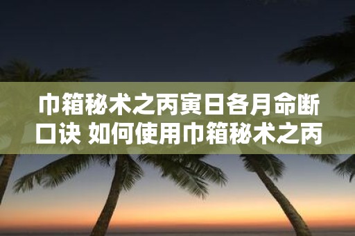 巾箱秘术之丙寅日各月命断口诀 如何使用巾箱秘术之丙寅日各月命断口诀