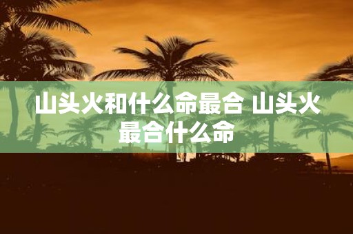 山头火和什么命最合 山头火最合什么命