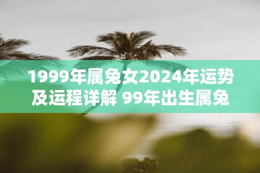 1999年属兔女2025年运势及运程详解 99年出生属兔人2025全年每月运势女性