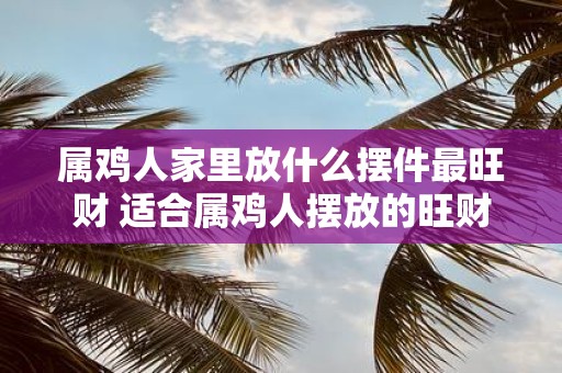 属鸡人家里放什么摆件最旺财 适合属鸡人摆放的旺财吉祥物