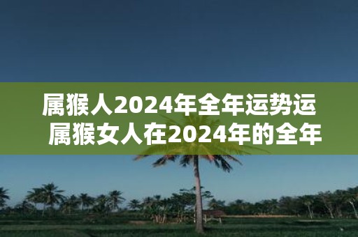 属猴人2025年全年运势运 属猴女人在2025年的全年运势