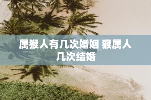属猴人有几次婚姻 猴属人几次结婚