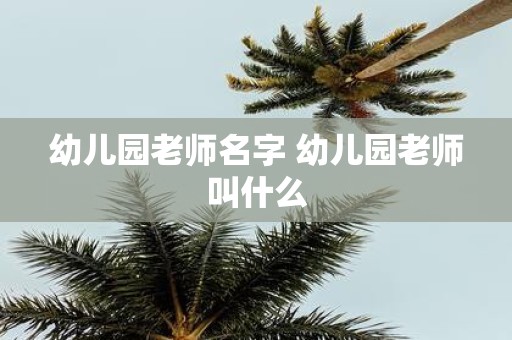 幼儿园老师名字 幼儿园老师叫什么