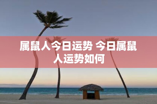 属鼠人今日运势 今日属鼠人运势如何