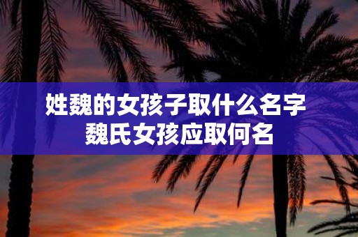 姓魏的女孩子取什么名字 魏氏女孩应取何名