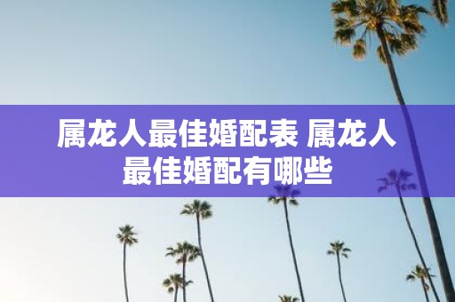 属龙人最佳婚配表 属龙人最佳婚配有哪些