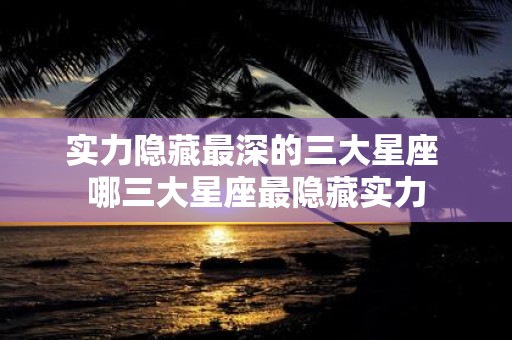 实力隐藏最深的三大星座 哪三大星座最隐藏实力