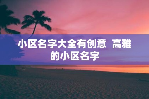 小区名字大全有创意 高雅的小区名字