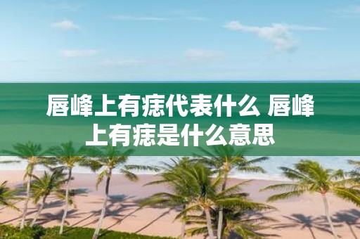 唇峰上有痣代表什么 唇峰上有痣是什么意思
