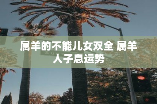 属羊的不能儿女双全 属羊人子息运势