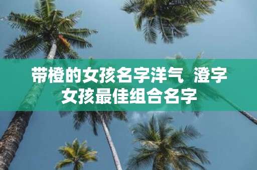 带橙的女孩名字洋气 澄字女孩最佳组合名字