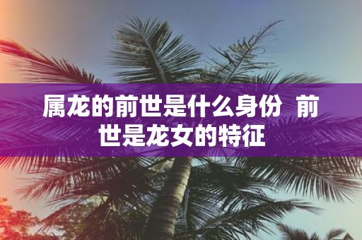 属龙的前世是什么身份 前世是龙女的特征