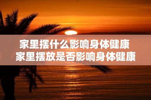 家里摆什么影响身体健康 家里摆放是否影响身体健康