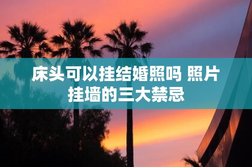 床头可以挂结婚照吗 照片挂墙的三大禁忌
