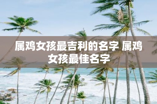 属鸡女孩最吉利的名字 属鸡女孩最佳名字