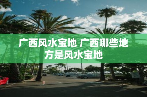 广西风水宝地 广西哪些地方是风水宝地