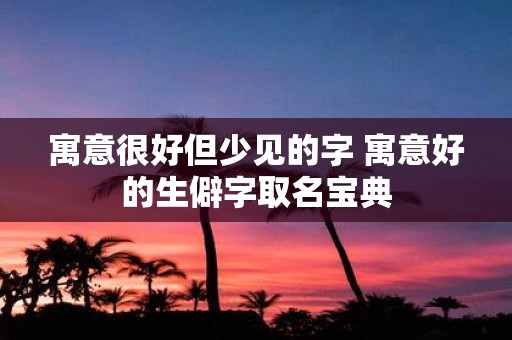 寓意很好但少见的字 寓意好的生僻字取名宝典