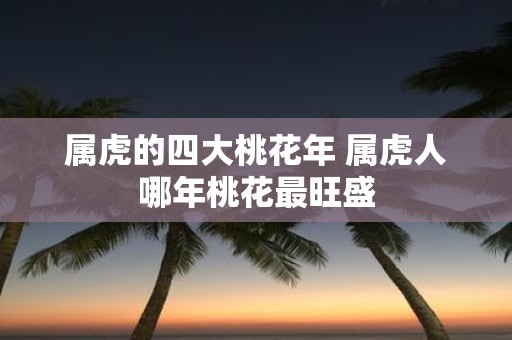 属虎的四大桃花年 属虎人哪年桃花最旺盛