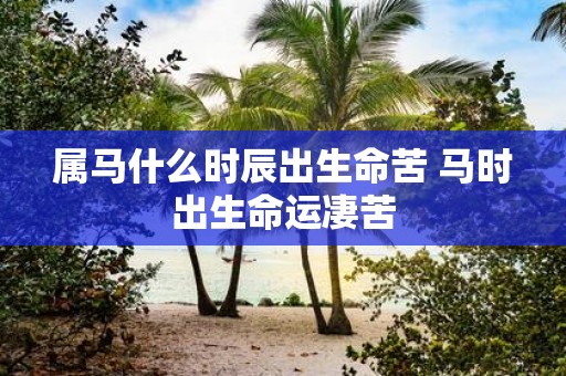 属马什么时辰出生命苦 马时出生命运凄苦