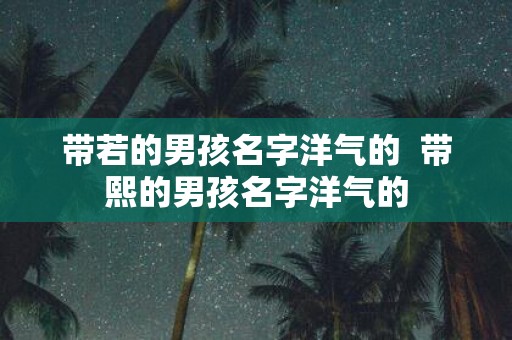 带若的男孩名字洋气的 带熙的男孩名字洋气的