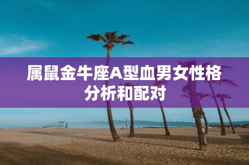 属鼠金牛座A型血男女性格分析和配对