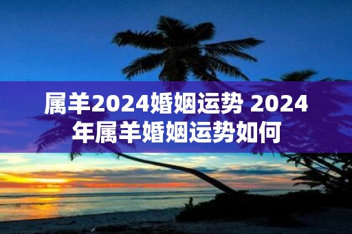 属羊2025婚姻运势 2025年属羊婚姻运势如何