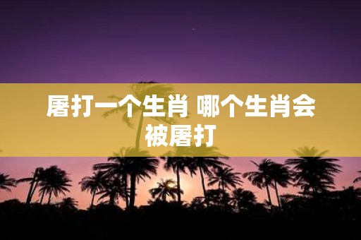 屠打一个生肖 哪个生肖会被屠打