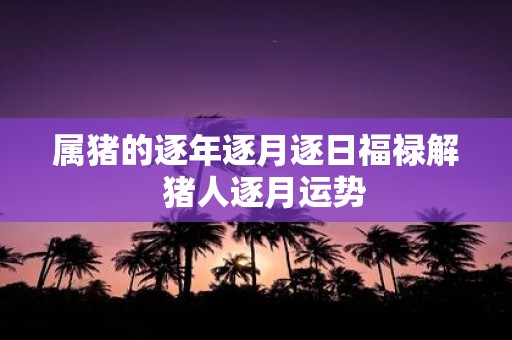 属猪的逐年逐月逐日福禄解 猪人逐月运势
