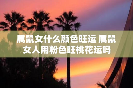 属鼠女什么颜色旺运 属鼠女人用粉色旺桃花运吗