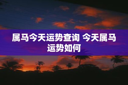 属马今天运势查询 今天属马运势如何