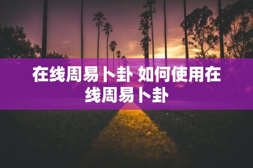在线周易卜卦 如何使用在线周易卜卦