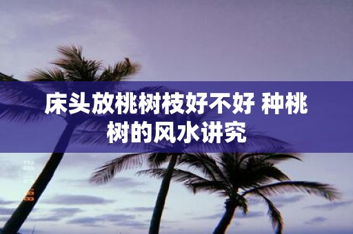 床头放桃树枝好不好 种桃树的风水讲究