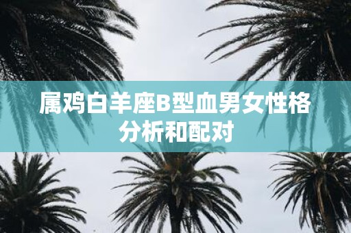 属鸡白羊座B型血男女性格分析和配对