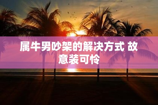 属牛男吵架的解决方式 故意装可怜