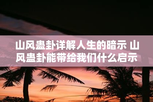 山风蛊卦详解人生的暗示 山风蛊卦能带给我们什么启示