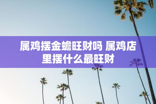 属鸡摆金蟾旺财吗 属鸡店里摆什么最旺财