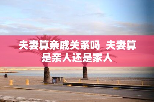 夫妻算亲戚关系吗 夫妻算是亲人还是家人