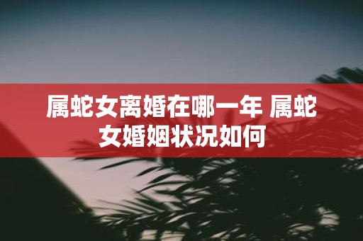 属蛇女离婚在哪一年 属蛇女婚姻状况如何