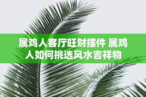 属鸡人客厅旺财摆件 属鸡人如何挑选风水吉祥物