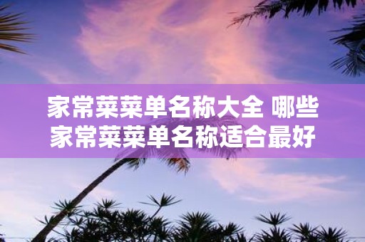 家常菜菜单名称大全 哪些家常菜菜单名称适合最好