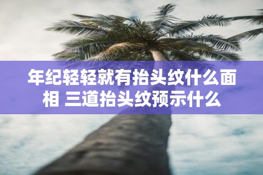年纪轻轻就有抬头纹什么面相 三道抬头纹预示什么