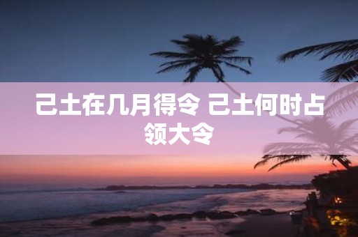 己土在几月得令 己土何时占领大令