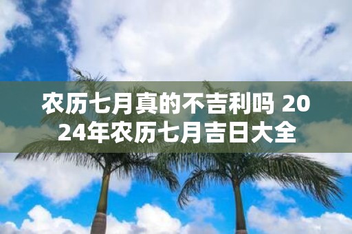 农历七月真的不吉利吗 2025年农历七月吉日大全