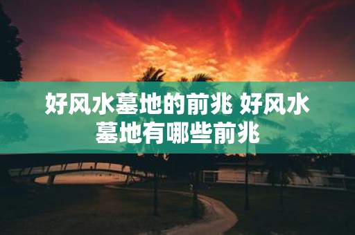 好风水墓地的前兆 好风水墓地有哪些前兆