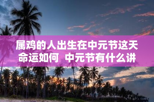 属鸡的人出生在中元节这天命运如何 中元节有什么讲究禁忌