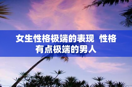 女生性格极端的表现 性格有点极端的男人