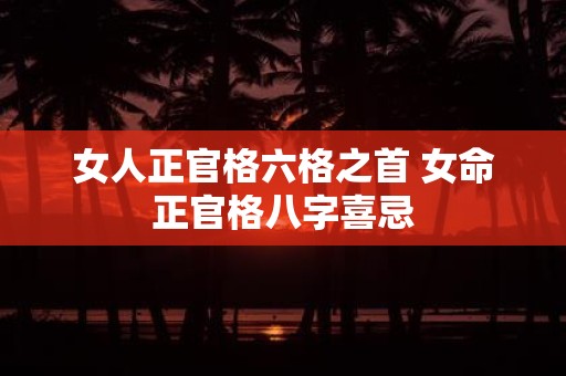 女人正官格六格之首 女命正官格八字喜忌
