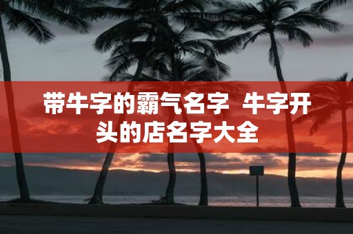带牛字的霸气名字 牛字开头的店名字大全